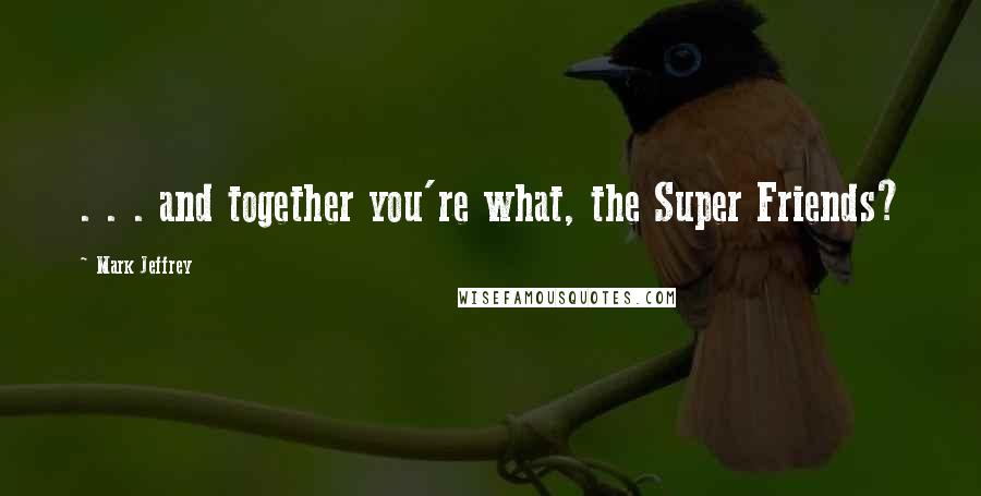 Mark Jeffrey Quotes: . . . and together you're what, the Super Friends?