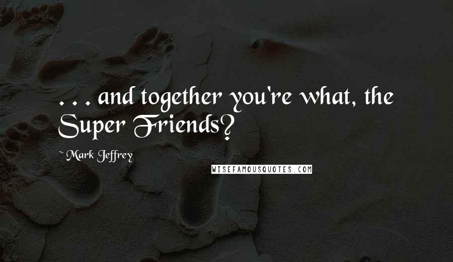 Mark Jeffrey Quotes: . . . and together you're what, the Super Friends?