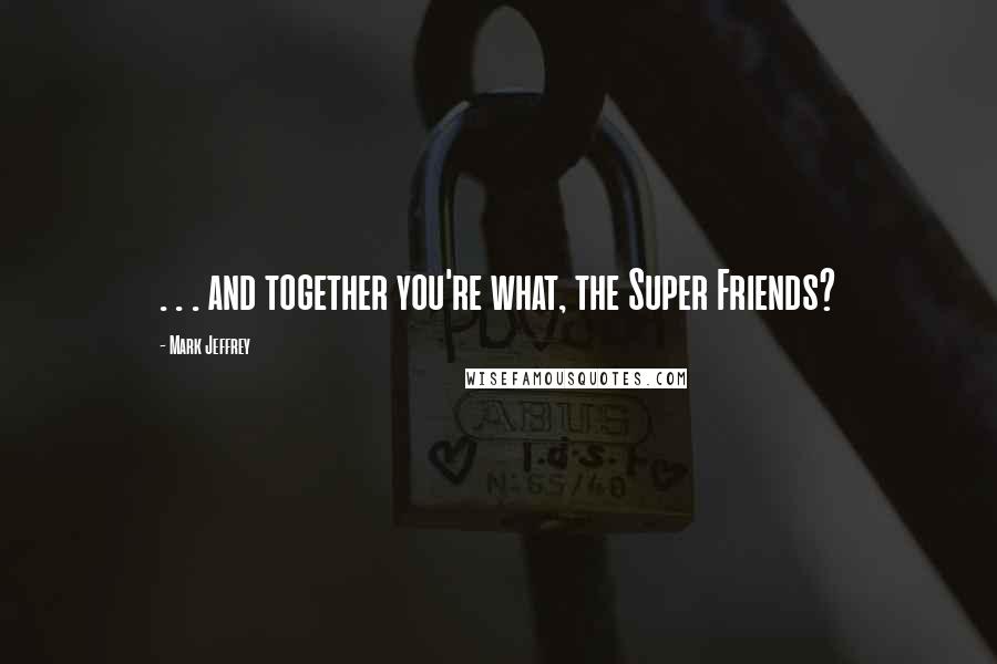 Mark Jeffrey Quotes: . . . and together you're what, the Super Friends?