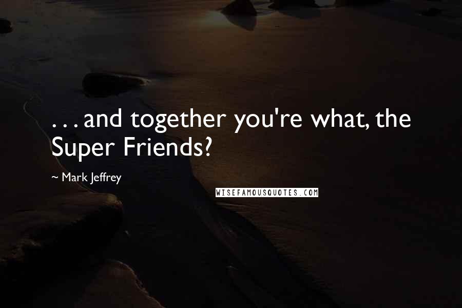 Mark Jeffrey Quotes: . . . and together you're what, the Super Friends?