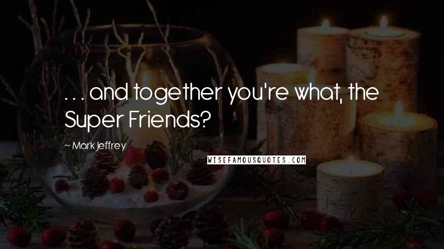 Mark Jeffrey Quotes: . . . and together you're what, the Super Friends?