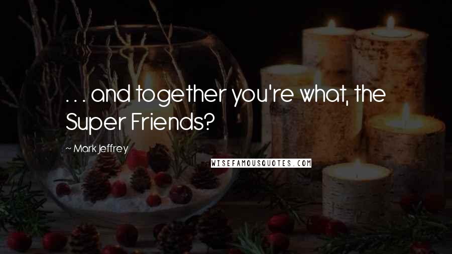 Mark Jeffrey Quotes: . . . and together you're what, the Super Friends?