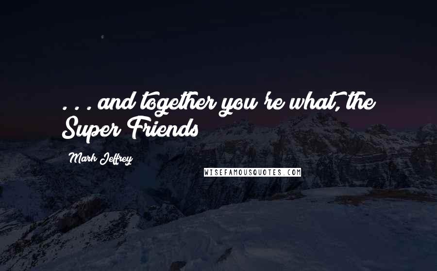 Mark Jeffrey Quotes: . . . and together you're what, the Super Friends?