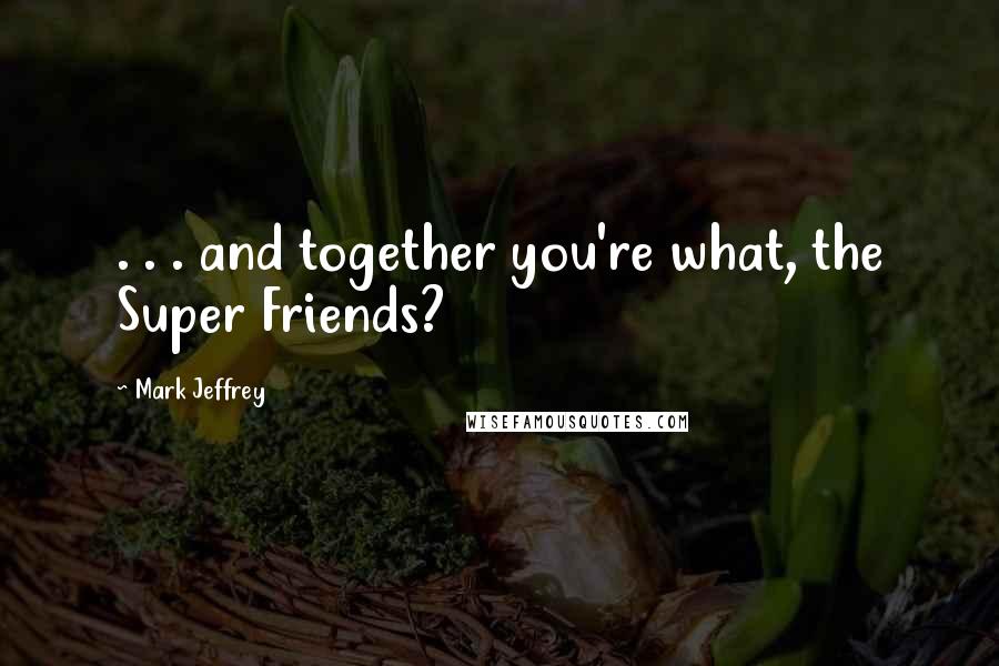 Mark Jeffrey Quotes: . . . and together you're what, the Super Friends?