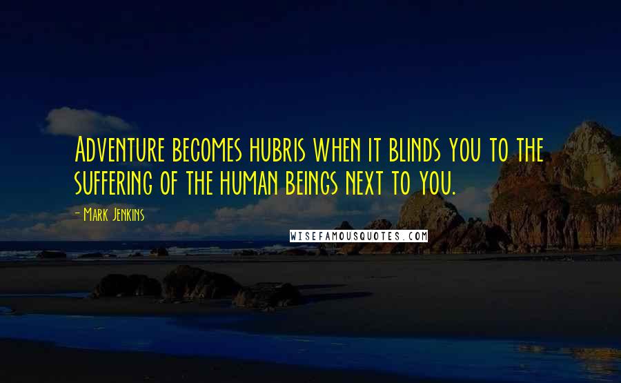 Mark Jenkins Quotes: Adventure becomes hubris when it blinds you to the suffering of the human beings next to you.