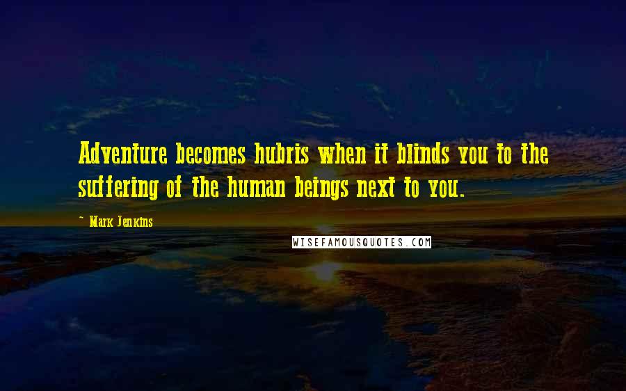 Mark Jenkins Quotes: Adventure becomes hubris when it blinds you to the suffering of the human beings next to you.