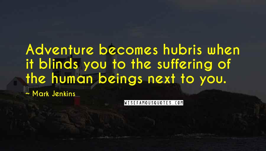 Mark Jenkins Quotes: Adventure becomes hubris when it blinds you to the suffering of the human beings next to you.