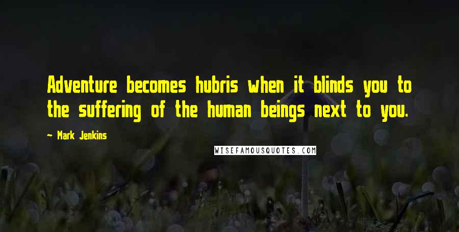 Mark Jenkins Quotes: Adventure becomes hubris when it blinds you to the suffering of the human beings next to you.