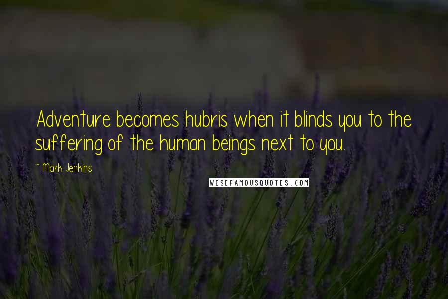 Mark Jenkins Quotes: Adventure becomes hubris when it blinds you to the suffering of the human beings next to you.