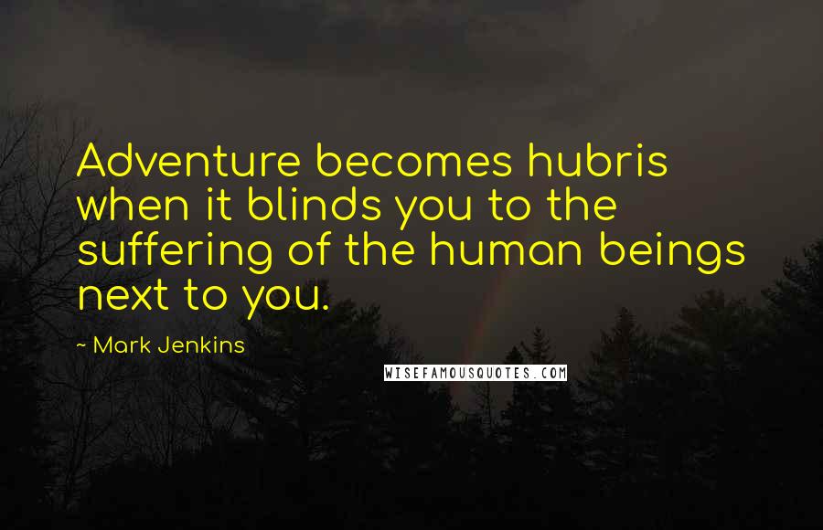 Mark Jenkins Quotes: Adventure becomes hubris when it blinds you to the suffering of the human beings next to you.