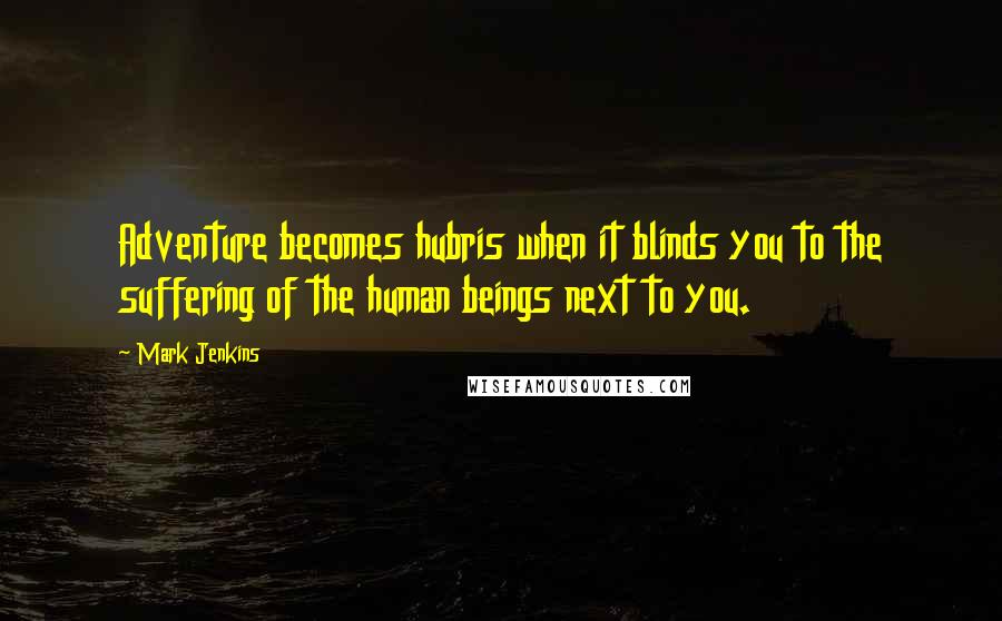 Mark Jenkins Quotes: Adventure becomes hubris when it blinds you to the suffering of the human beings next to you.