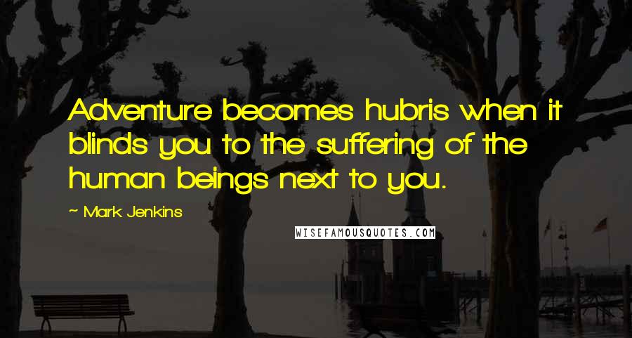 Mark Jenkins Quotes: Adventure becomes hubris when it blinds you to the suffering of the human beings next to you.