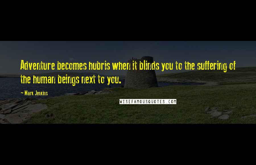 Mark Jenkins Quotes: Adventure becomes hubris when it blinds you to the suffering of the human beings next to you.