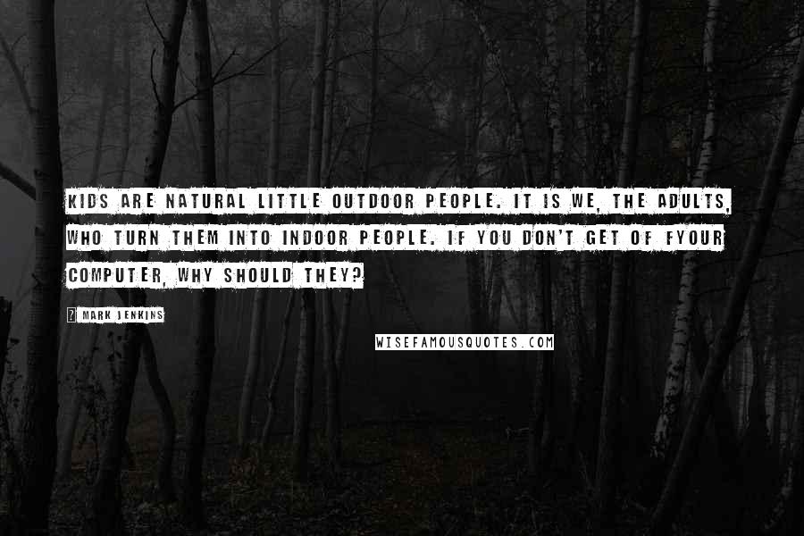 Mark Jenkins Quotes: Kids are natural little outdoor people. It is we, the adults, who turn them into indoor people. If you don't get of fyour computer, why should they?