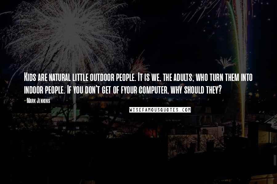 Mark Jenkins Quotes: Kids are natural little outdoor people. It is we, the adults, who turn them into indoor people. If you don't get of fyour computer, why should they?