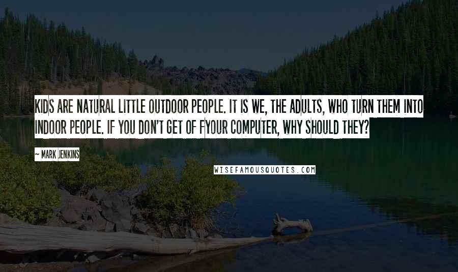 Mark Jenkins Quotes: Kids are natural little outdoor people. It is we, the adults, who turn them into indoor people. If you don't get of fyour computer, why should they?