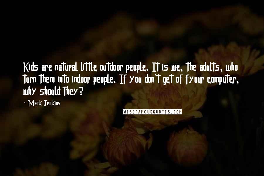 Mark Jenkins Quotes: Kids are natural little outdoor people. It is we, the adults, who turn them into indoor people. If you don't get of fyour computer, why should they?