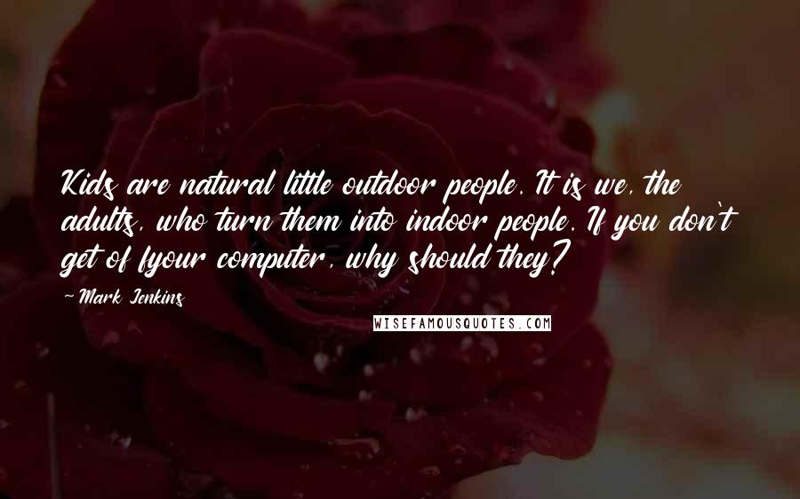 Mark Jenkins Quotes: Kids are natural little outdoor people. It is we, the adults, who turn them into indoor people. If you don't get of fyour computer, why should they?