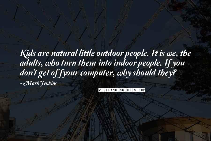 Mark Jenkins Quotes: Kids are natural little outdoor people. It is we, the adults, who turn them into indoor people. If you don't get of fyour computer, why should they?