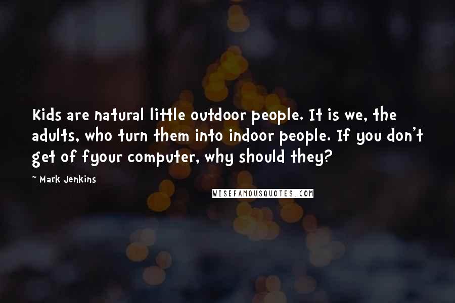 Mark Jenkins Quotes: Kids are natural little outdoor people. It is we, the adults, who turn them into indoor people. If you don't get of fyour computer, why should they?