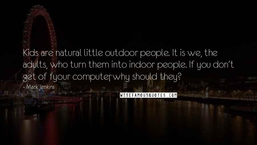 Mark Jenkins Quotes: Kids are natural little outdoor people. It is we, the adults, who turn them into indoor people. If you don't get of fyour computer, why should they?