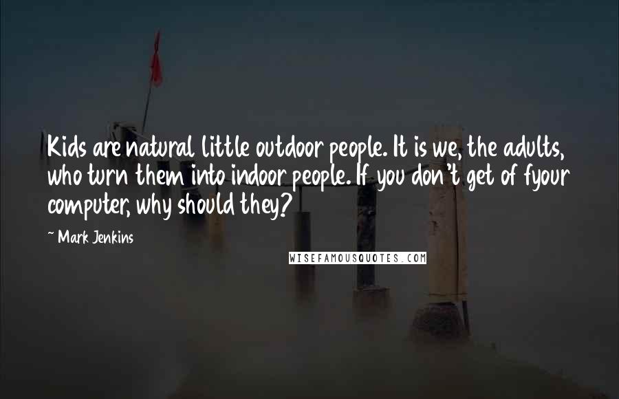 Mark Jenkins Quotes: Kids are natural little outdoor people. It is we, the adults, who turn them into indoor people. If you don't get of fyour computer, why should they?
