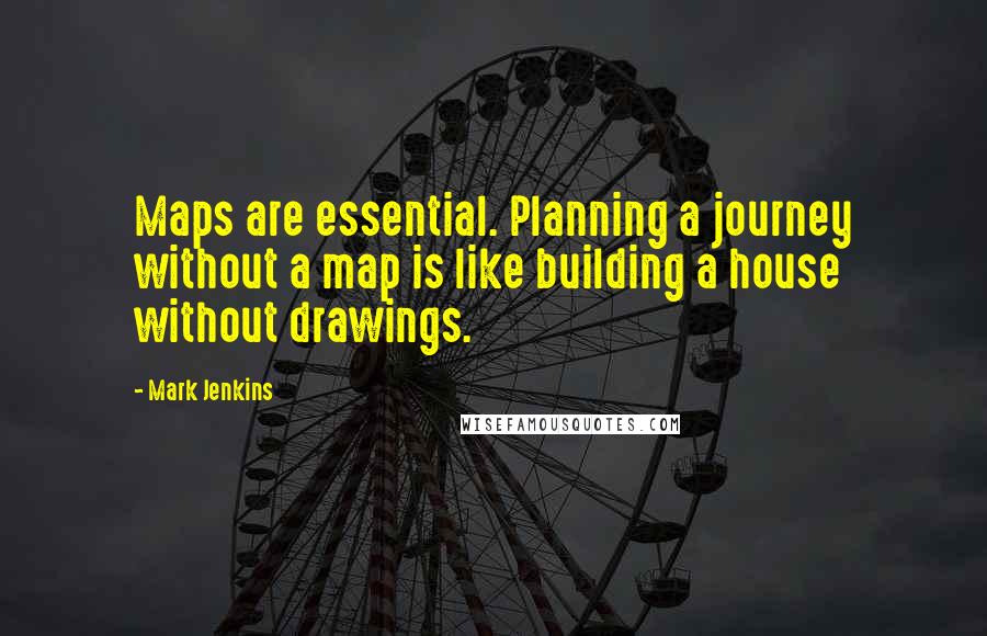 Mark Jenkins Quotes: Maps are essential. Planning a journey without a map is like building a house without drawings.
