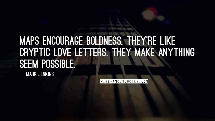 Mark Jenkins Quotes: Maps encourage boldness. They're like cryptic love letters. They make anything seem possible.