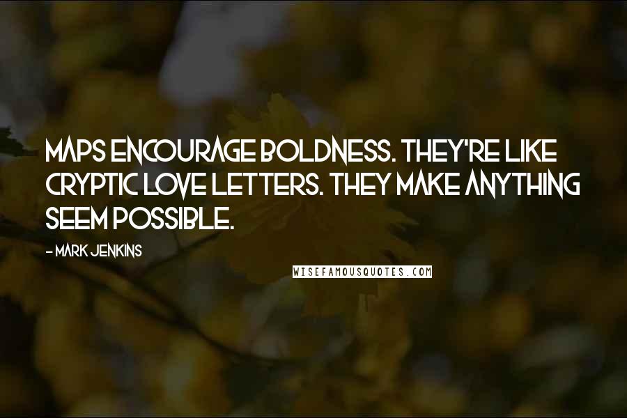 Mark Jenkins Quotes: Maps encourage boldness. They're like cryptic love letters. They make anything seem possible.