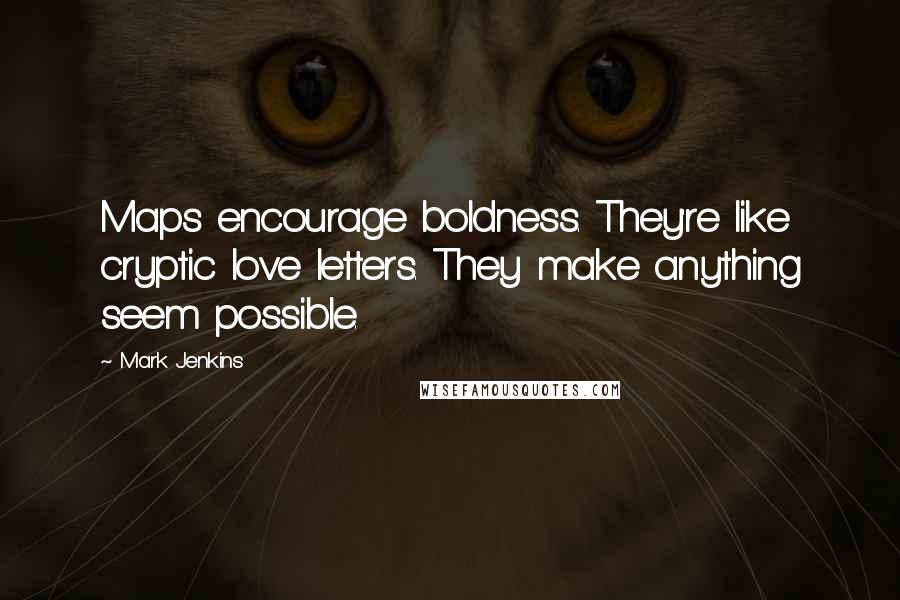 Mark Jenkins Quotes: Maps encourage boldness. They're like cryptic love letters. They make anything seem possible.
