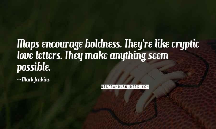 Mark Jenkins Quotes: Maps encourage boldness. They're like cryptic love letters. They make anything seem possible.