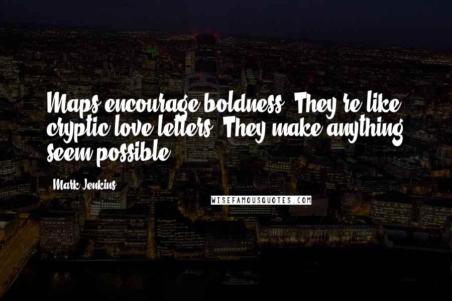 Mark Jenkins Quotes: Maps encourage boldness. They're like cryptic love letters. They make anything seem possible.