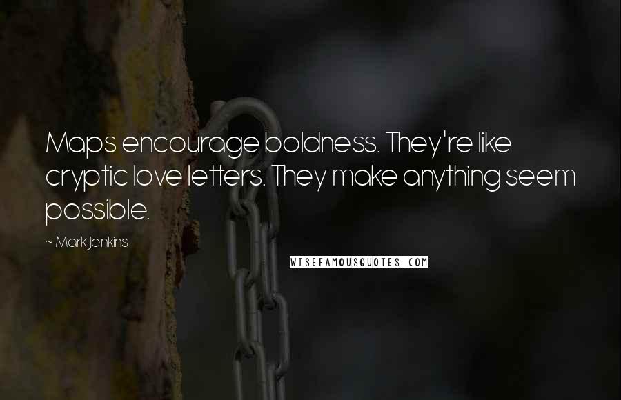 Mark Jenkins Quotes: Maps encourage boldness. They're like cryptic love letters. They make anything seem possible.