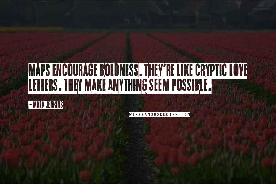 Mark Jenkins Quotes: Maps encourage boldness. They're like cryptic love letters. They make anything seem possible.