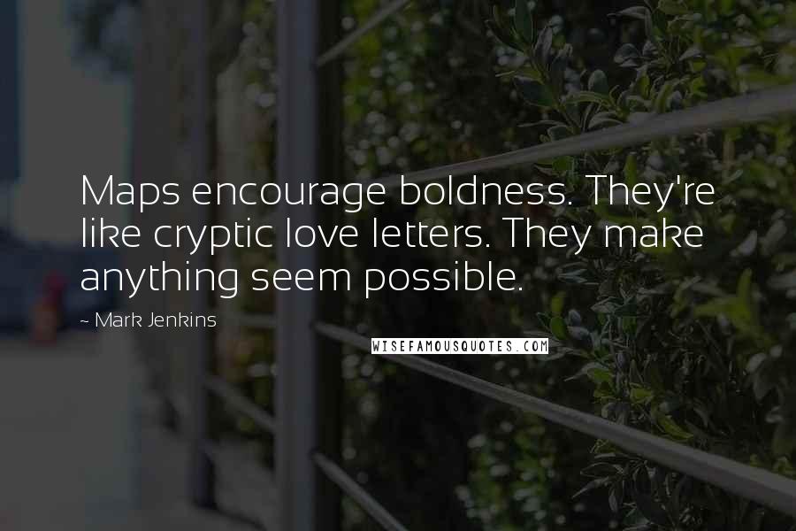 Mark Jenkins Quotes: Maps encourage boldness. They're like cryptic love letters. They make anything seem possible.