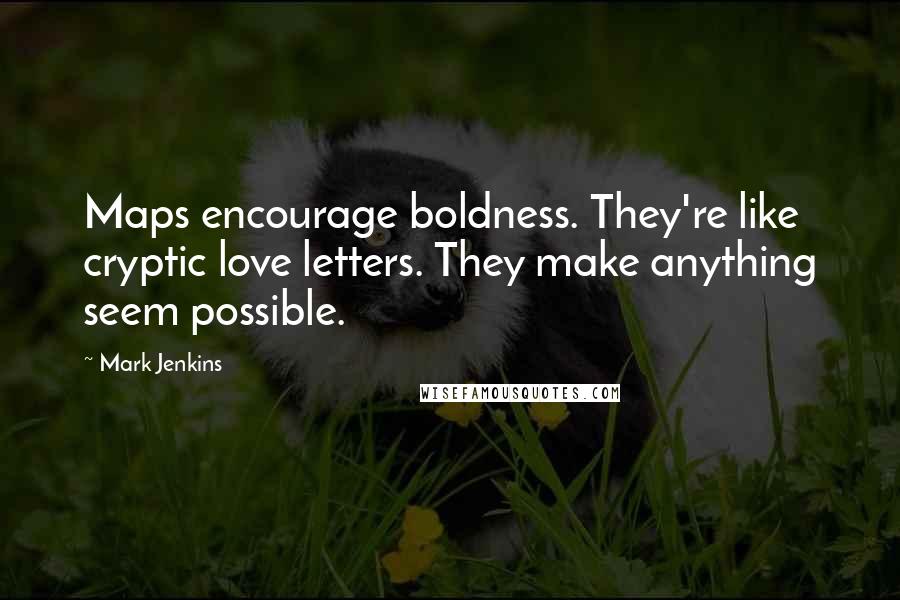 Mark Jenkins Quotes: Maps encourage boldness. They're like cryptic love letters. They make anything seem possible.