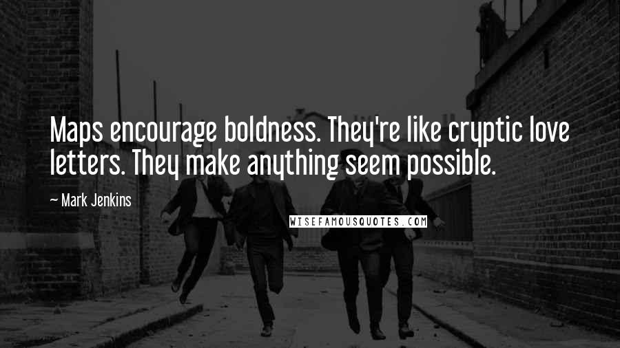 Mark Jenkins Quotes: Maps encourage boldness. They're like cryptic love letters. They make anything seem possible.