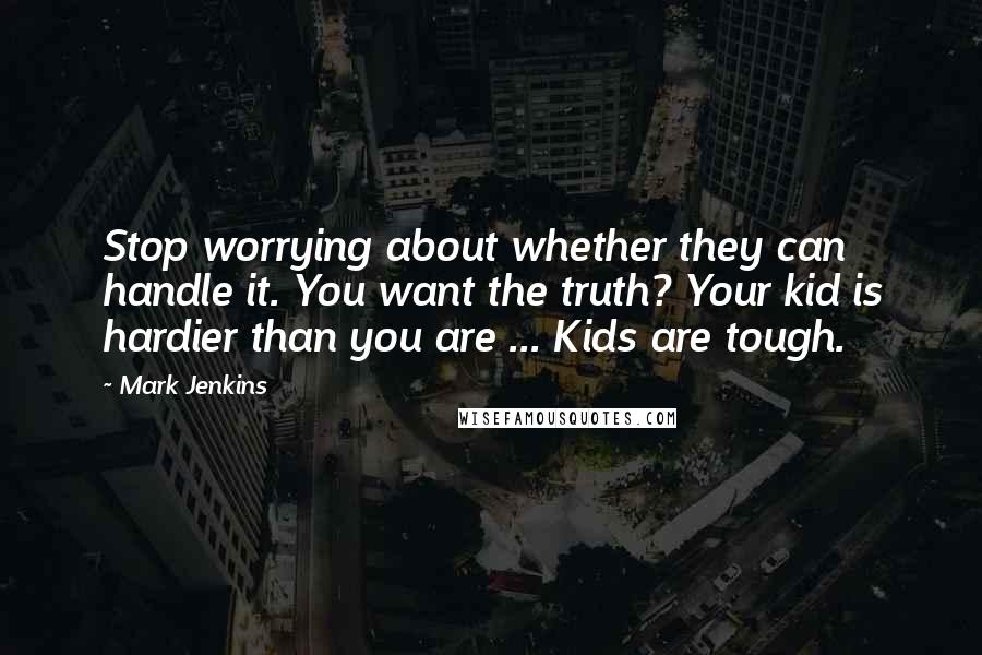 Mark Jenkins Quotes: Stop worrying about whether they can handle it. You want the truth? Your kid is hardier than you are ... Kids are tough.