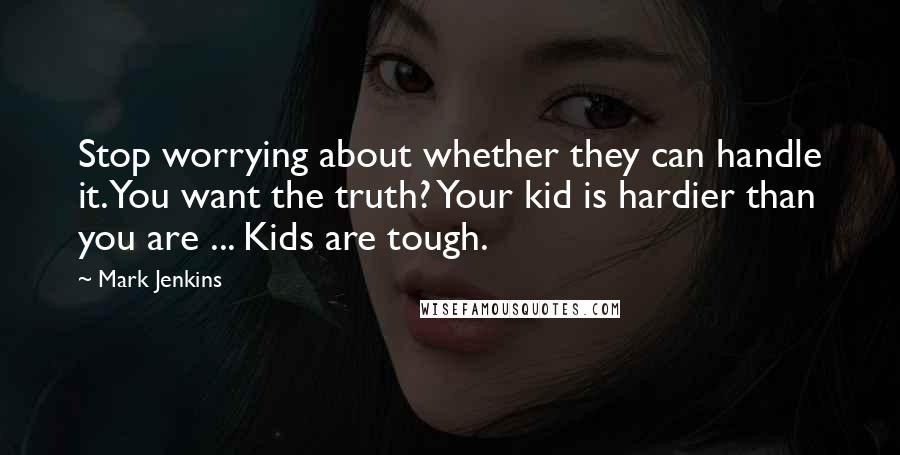 Mark Jenkins Quotes: Stop worrying about whether they can handle it. You want the truth? Your kid is hardier than you are ... Kids are tough.