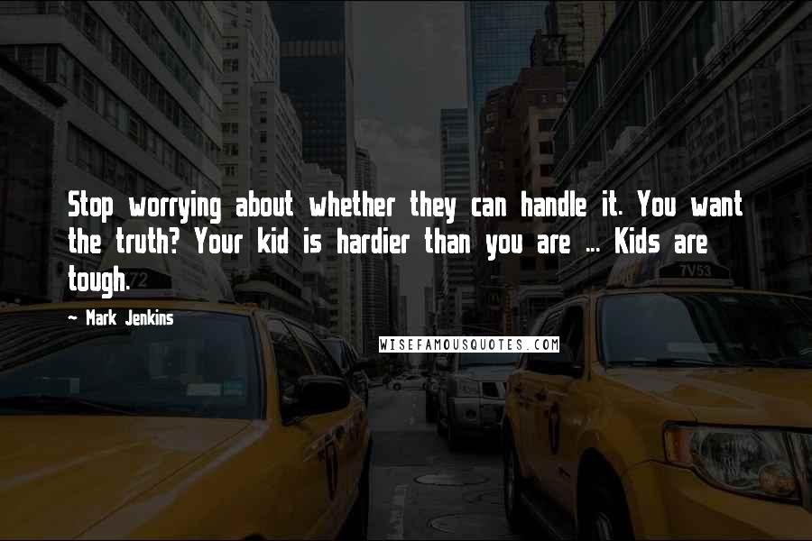 Mark Jenkins Quotes: Stop worrying about whether they can handle it. You want the truth? Your kid is hardier than you are ... Kids are tough.