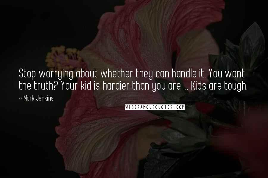 Mark Jenkins Quotes: Stop worrying about whether they can handle it. You want the truth? Your kid is hardier than you are ... Kids are tough.