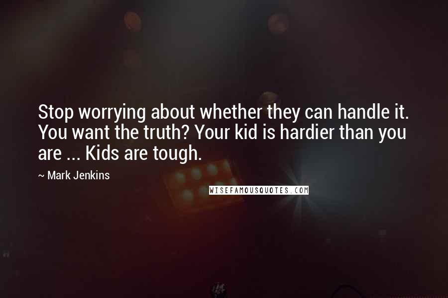 Mark Jenkins Quotes: Stop worrying about whether they can handle it. You want the truth? Your kid is hardier than you are ... Kids are tough.