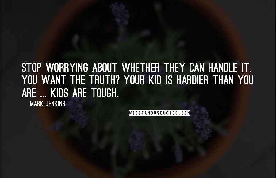 Mark Jenkins Quotes: Stop worrying about whether they can handle it. You want the truth? Your kid is hardier than you are ... Kids are tough.