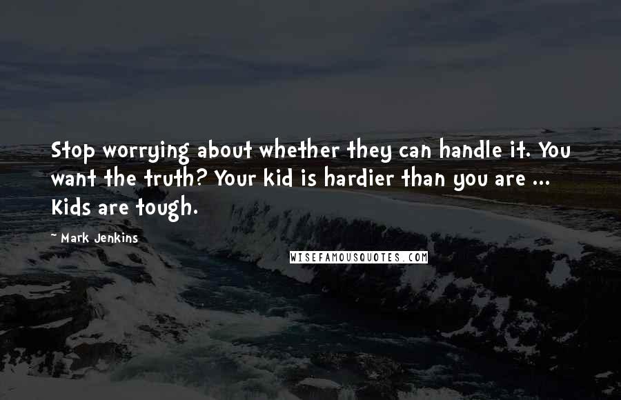 Mark Jenkins Quotes: Stop worrying about whether they can handle it. You want the truth? Your kid is hardier than you are ... Kids are tough.