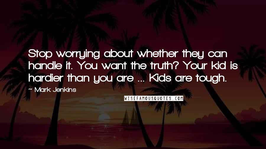 Mark Jenkins Quotes: Stop worrying about whether they can handle it. You want the truth? Your kid is hardier than you are ... Kids are tough.