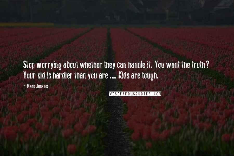 Mark Jenkins Quotes: Stop worrying about whether they can handle it. You want the truth? Your kid is hardier than you are ... Kids are tough.