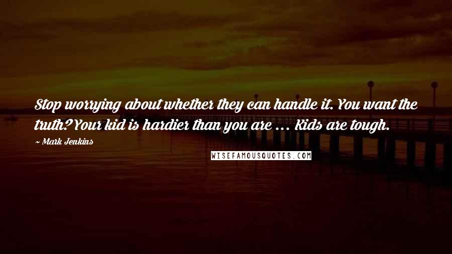 Mark Jenkins Quotes: Stop worrying about whether they can handle it. You want the truth? Your kid is hardier than you are ... Kids are tough.