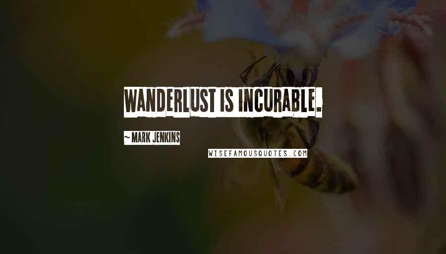 Mark Jenkins Quotes: Wanderlust is incurable.