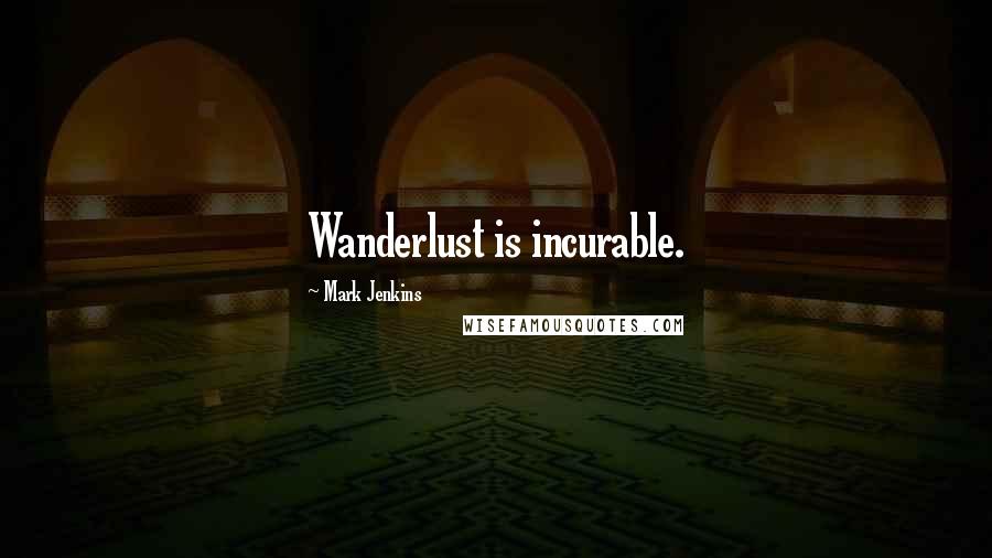 Mark Jenkins Quotes: Wanderlust is incurable.