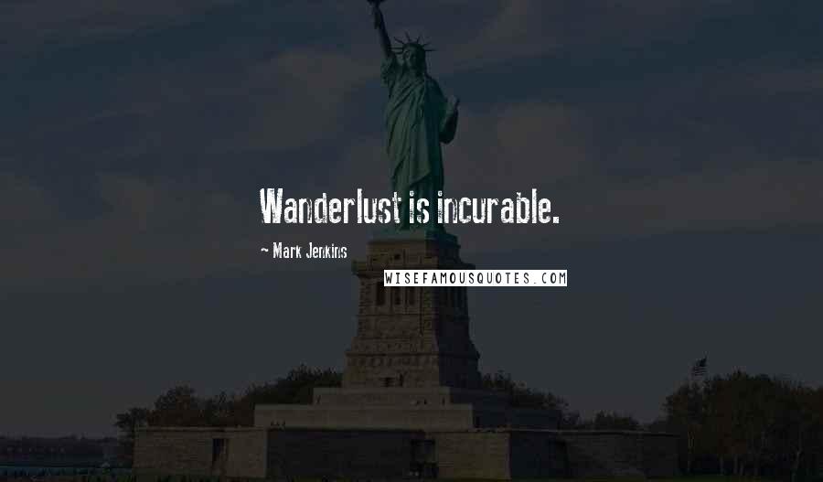 Mark Jenkins Quotes: Wanderlust is incurable.